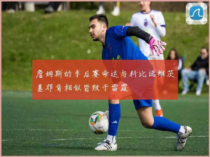 詹姆斯的季后赛命运与科比诺维茨基邓肯相似皆败于雷霆