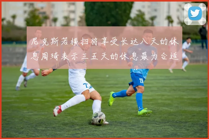 尼克斯若横扫将享受长达八天的休息周琦表示三五天的休息最为合适