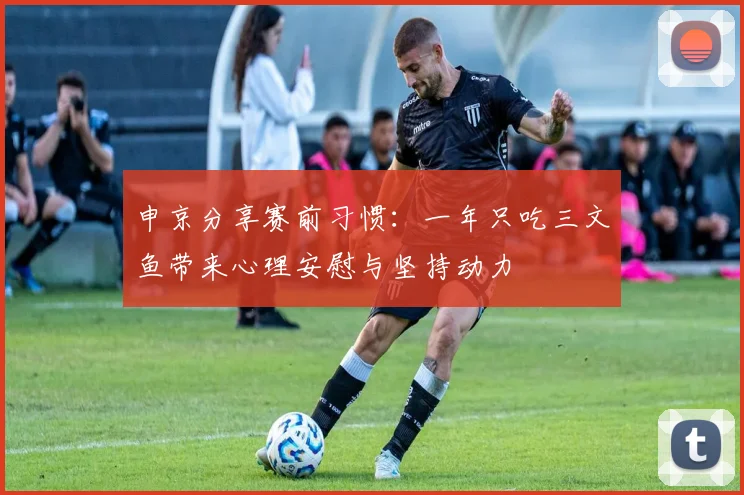 申京分享赛前习惯：一年只吃三文鱼带来心理安慰与坚持动力