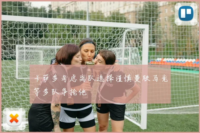 卡萨多考虑离队选择谨慎曼联马竞等多队争抢他