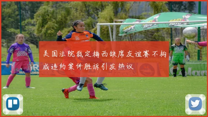 美国法院裁定梅西缺席友谊赛不构成违约案件胜诉引发热议