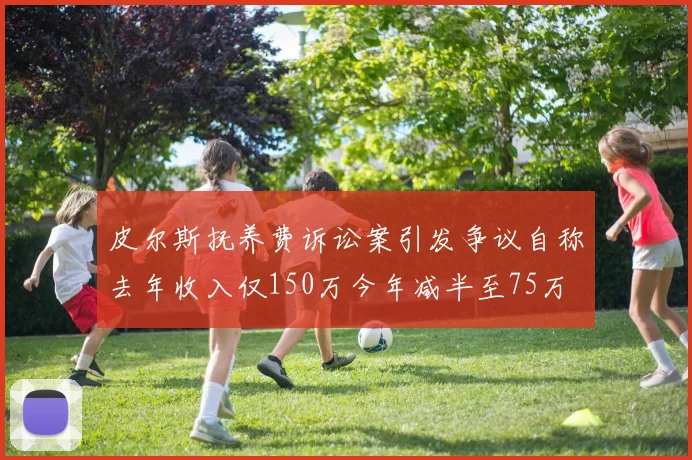 皮尔斯抚养费诉讼案引发争议自称去年收入仅150万今年减半至75万