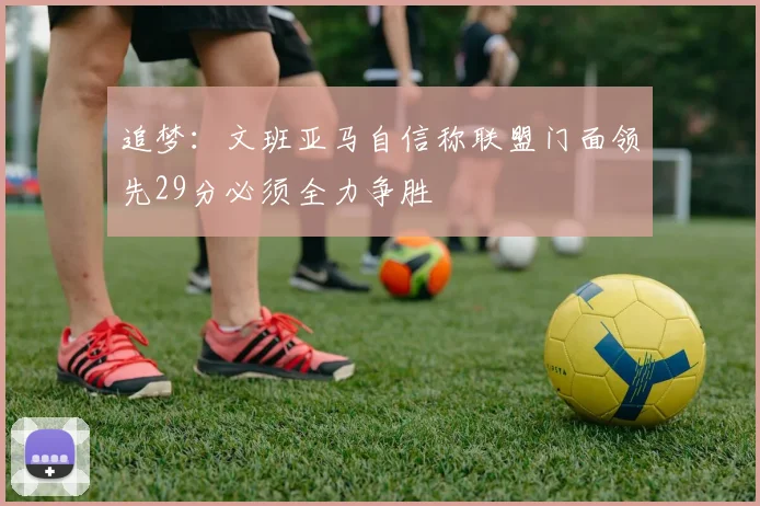 追梦：文班亚马自信称联盟门面领先29分必须全力争胜