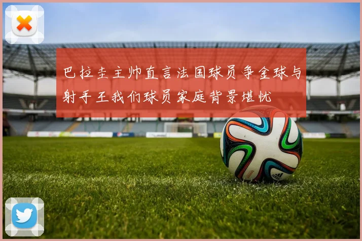 巴拉圭主帅直言法国球员争金球与射手王我们球员家庭背景堪忧