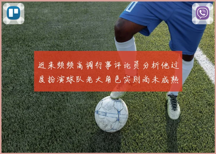 近来频频高调行事评论员分析他过度扮演球队老大角色实则尚未成熟