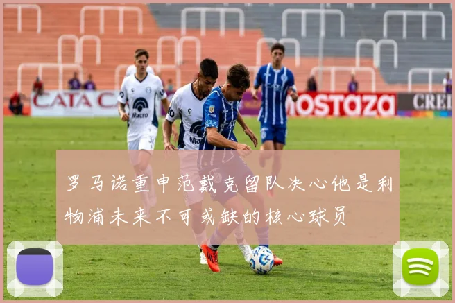 罗马诺重申范戴克留队决心他是利物浦未来不可或缺的核心球员