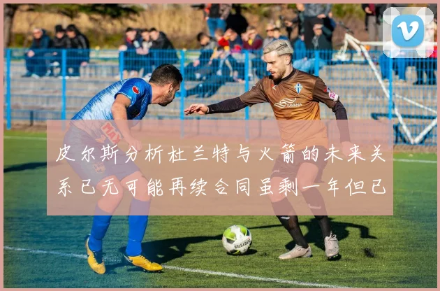 皮尔斯分析杜兰特与火箭的未来关系已无可能再续合同虽剩一年但已破裂
