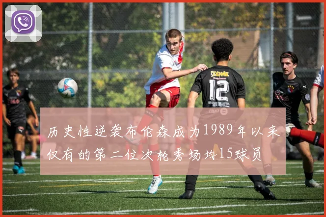 历史性逆袭布伦森成为1989年以来仅有的第二位次轮秀场均15球员