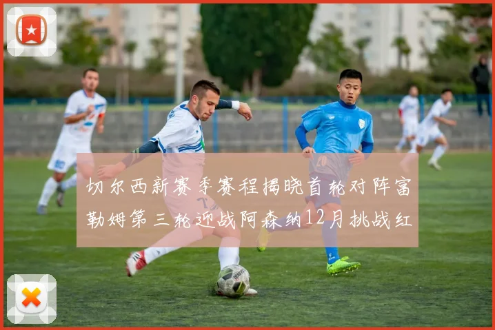 切尔西新赛季赛程揭晓首轮对阵富勒姆第三轮迎战阿森纳12月挑战红军和蓝月亮