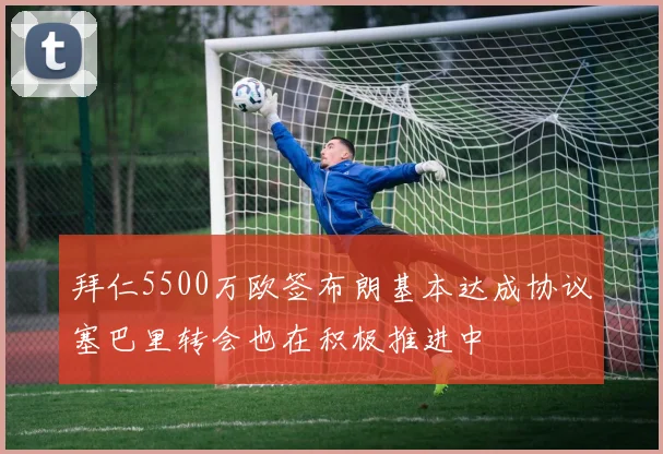 拜仁5500万欧签布朗基本达成协议塞巴里转会也在积极推进中
