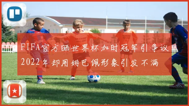 FIFA官方晒世界杯加时冠军引争议2022年却用姆巴佩形象引发不满