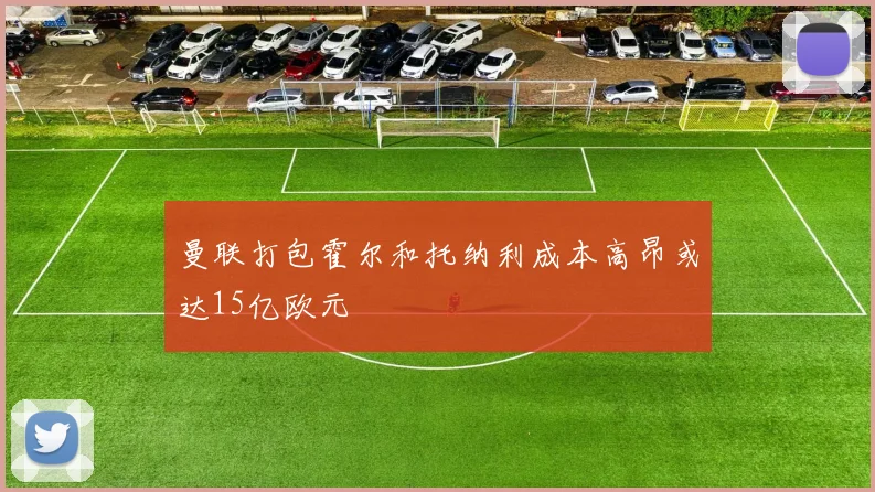 曼联打包霍尔和托纳利成本高昂或达15亿欧元