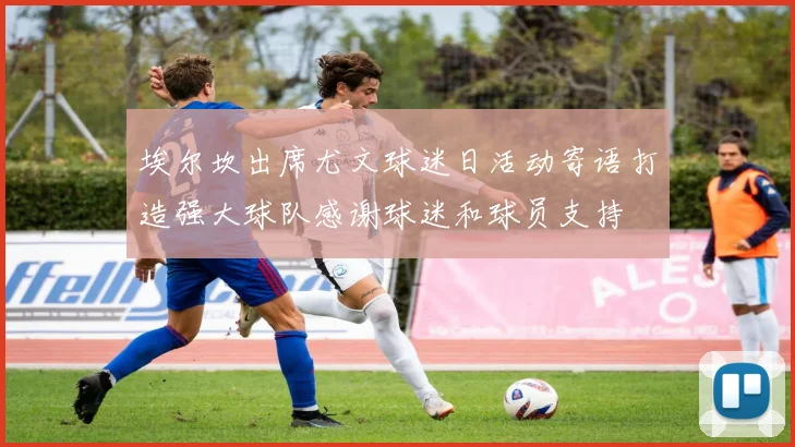 埃尔坎出席尤文球迷日活动寄语打造强大球队感谢球迷和球员支持