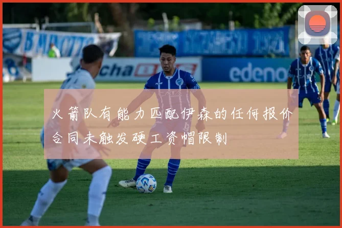 火箭队有能力匹配伊森的任何报价合同未触发硬工资帽限制