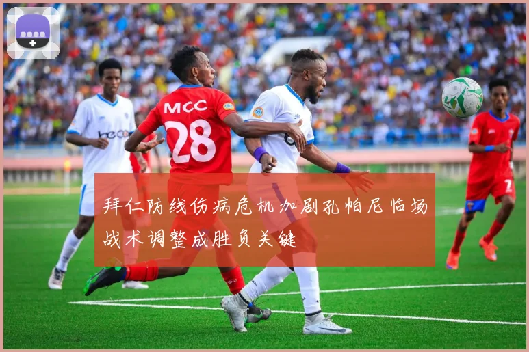 拜仁防线伤病危机加剧孔帕尼临场战术调整成胜负关键