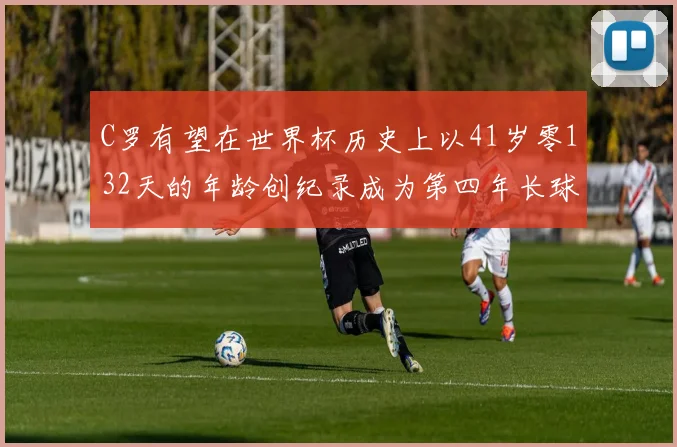 C罗有望在世界杯历史上以41岁零132天的年龄创纪录成为第四年长球员