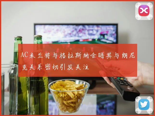 AC米兰将与格拉斯纳会晤其与朗尼克关系密切引发关注