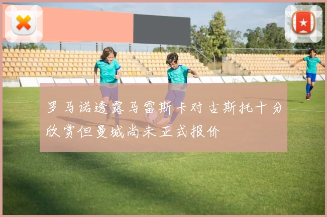 罗马诺透露马雷斯卡对古斯托十分欣赏但曼城尚未正式报价