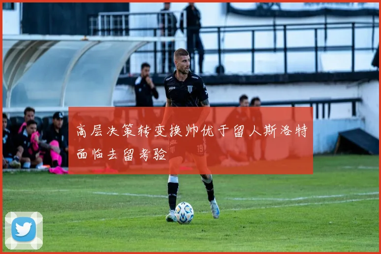 高层决策转变换帅优于留人斯洛特面临去留考验