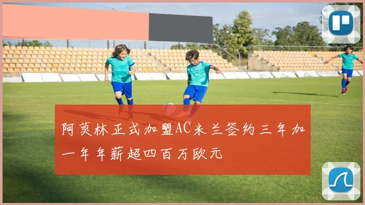 阿莫林正式加盟AC米兰签约三年加一年年薪超四百万欧元