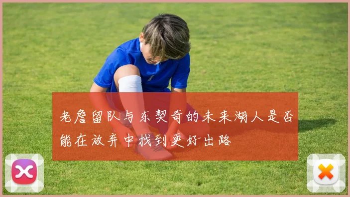 老詹留队与东契奇的未来湖人是否能在放弃中找到更好出路
