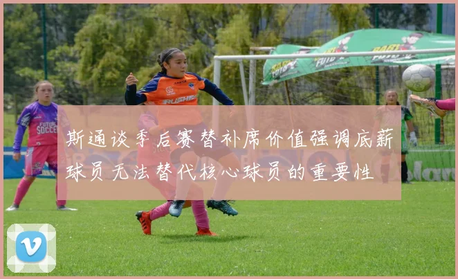 斯通谈季后赛替补席价值强调底薪球员无法替代核心球员的重要性