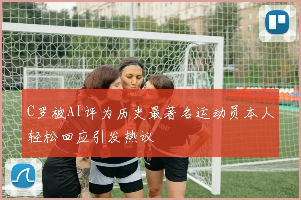 C罗被AI评为历史最著名运动员本人轻松回应引发热议