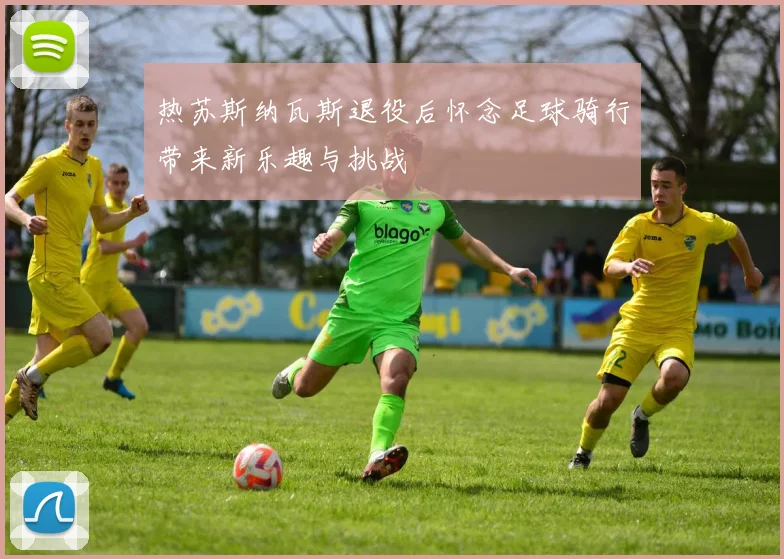 热苏斯纳瓦斯退役后怀念足球骑行带来新乐趣与挑战
