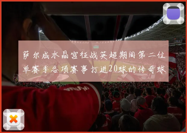 萨尔成水晶宫征战英超期间第二位单赛季各项赛事打进20球的传奇球员