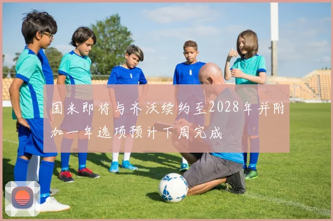 国米即将与齐沃续约至2028年并附加一年选项预计下周完成