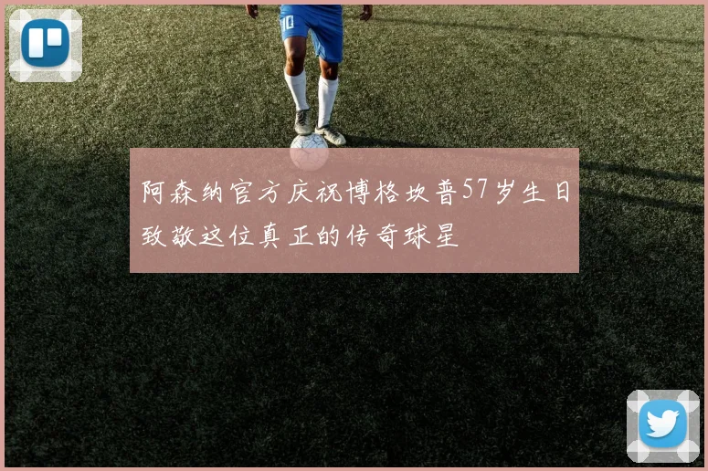 阿森纳官方庆祝博格坎普57岁生日致敬这位真正的传奇球星