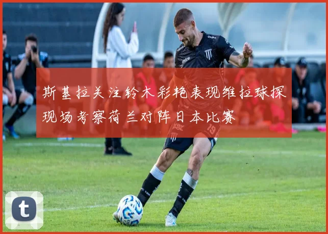 斯基拉关注铃木彩艳表现维拉球探现场考察荷兰对阵日本比赛