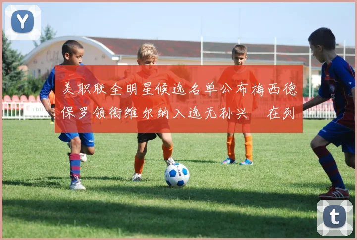 美职联全明星候选名单公布梅西德保罗领衔维尔纳入选无孙兴慜在列