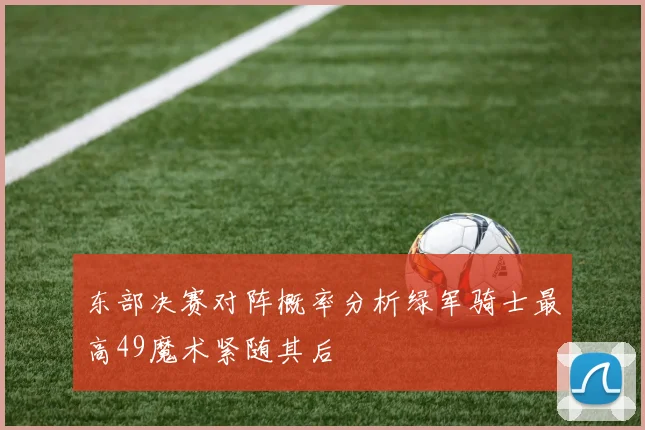 东部决赛对阵概率分析绿军骑士最高49魔术紧随其后